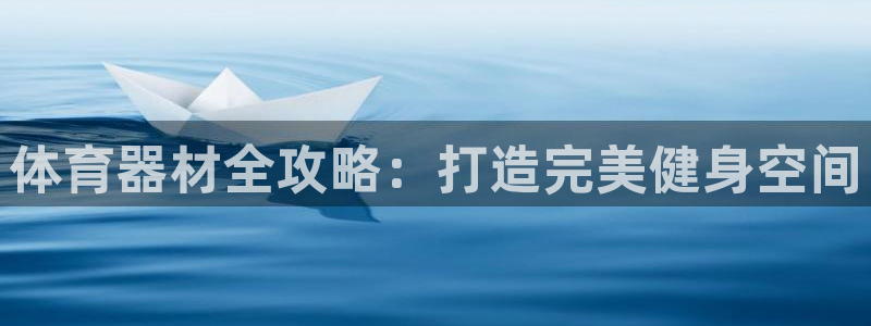 星欧娱乐下载最新版本更新内容：体育器材全攻略：打造完